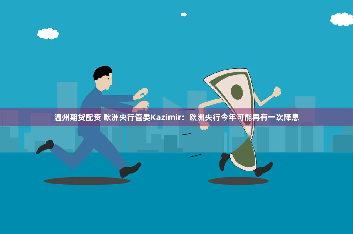 温州期货配资 欧洲央行管委Kazimir：欧洲央行今年可能再有一次降息