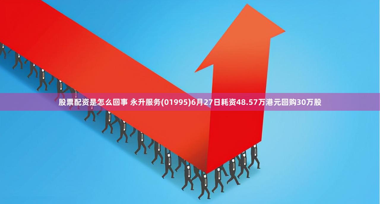 股票配资是怎么回事 永升服务(01995)6月27日耗资48.57万港元回购30万股