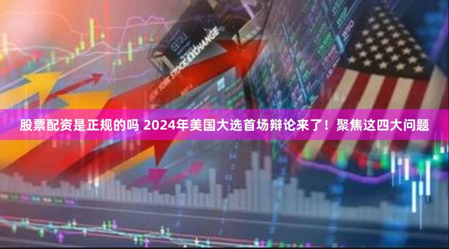 股票配资是正规的吗 2024年美国大选首场辩论来了！聚焦这四大问题