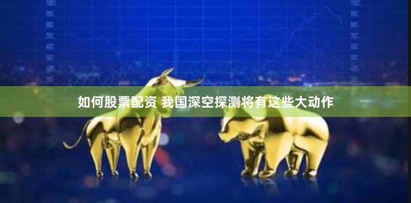 如何股票配资 我国深空探测将有这些大动作