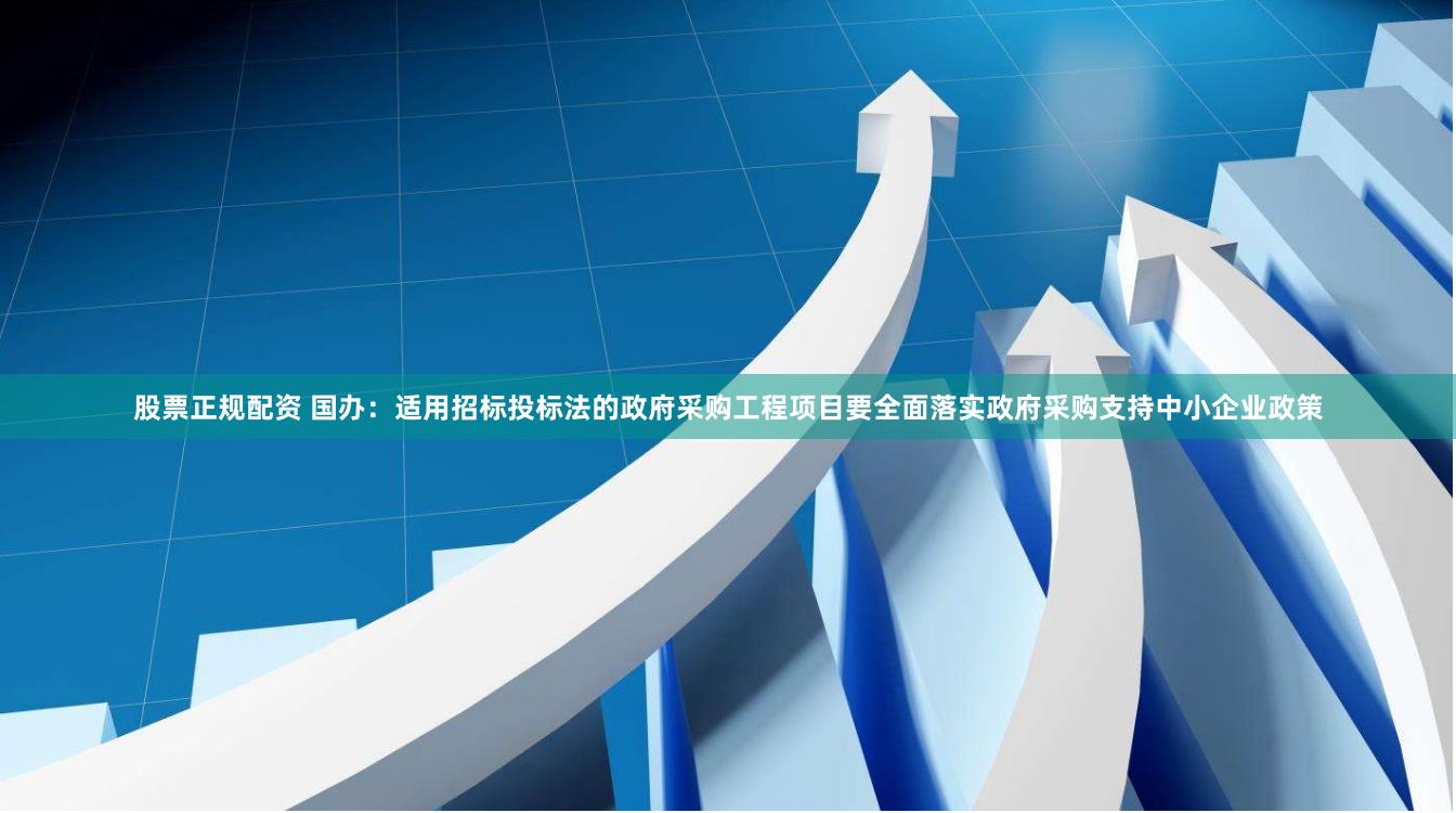 股票正规配资 国办：适用招标投标法的政府采购工程项目要全面落实政府采购支持中小企业政策