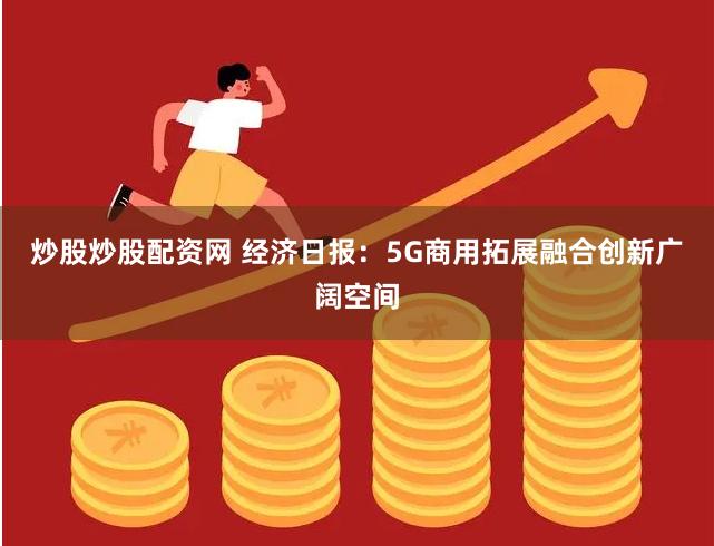 炒股炒股配资网 经济日报：5G商用拓展融合创新广阔空间