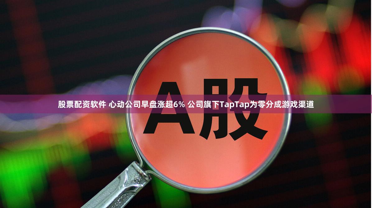 股票配资软件 心动公司早盘涨超6% 公司旗下TapTap为零分成游戏渠道