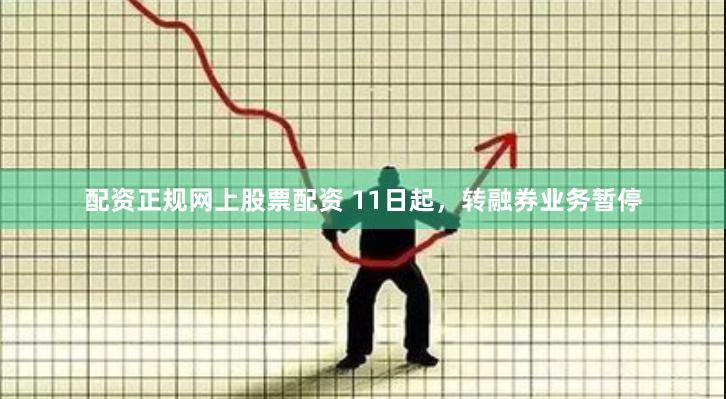 配资正规网上股票配资 11日起，转融券业务暂停