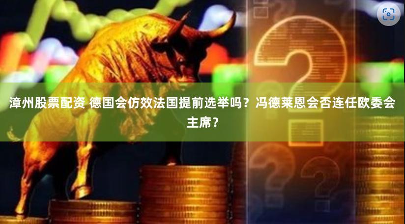 漳州股票配资 德国会仿效法国提前选举吗？冯德莱恩会否连任欧委会主席？