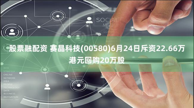 股票融配资 赛晶科技(00580)6月24日斥资22.66万港元回购20万股