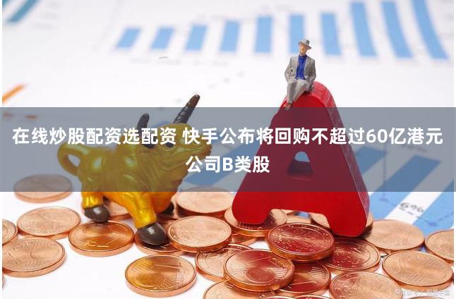 在线炒股配资选配资 快手公布将回购不超过60亿港元公司B类股