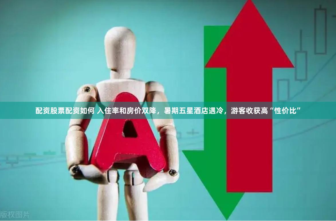 配资股票配资如何 入住率和房价双降，暑期五星酒店遇冷，游客收获高“性价比”