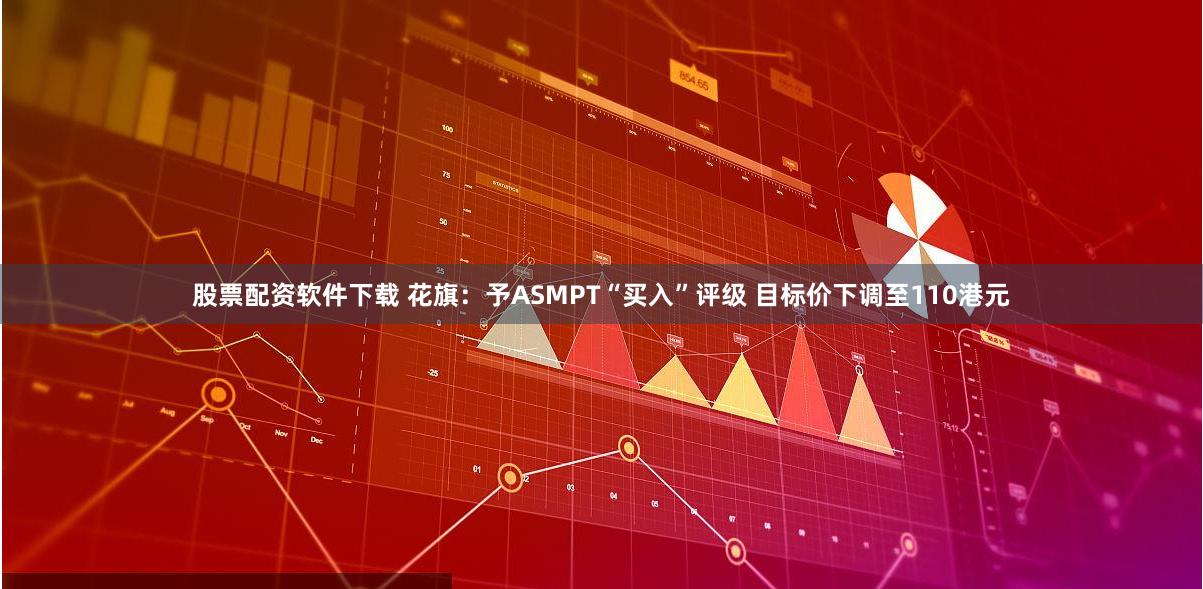 股票配资软件下载 花旗：予ASMPT“买入”评级 目标价下调至110港元
