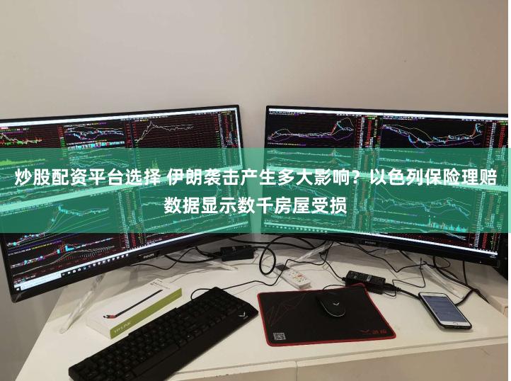 炒股配资平台选择 伊朗袭击产生多大影响？以色列保险理赔数据显示数千房屋受损