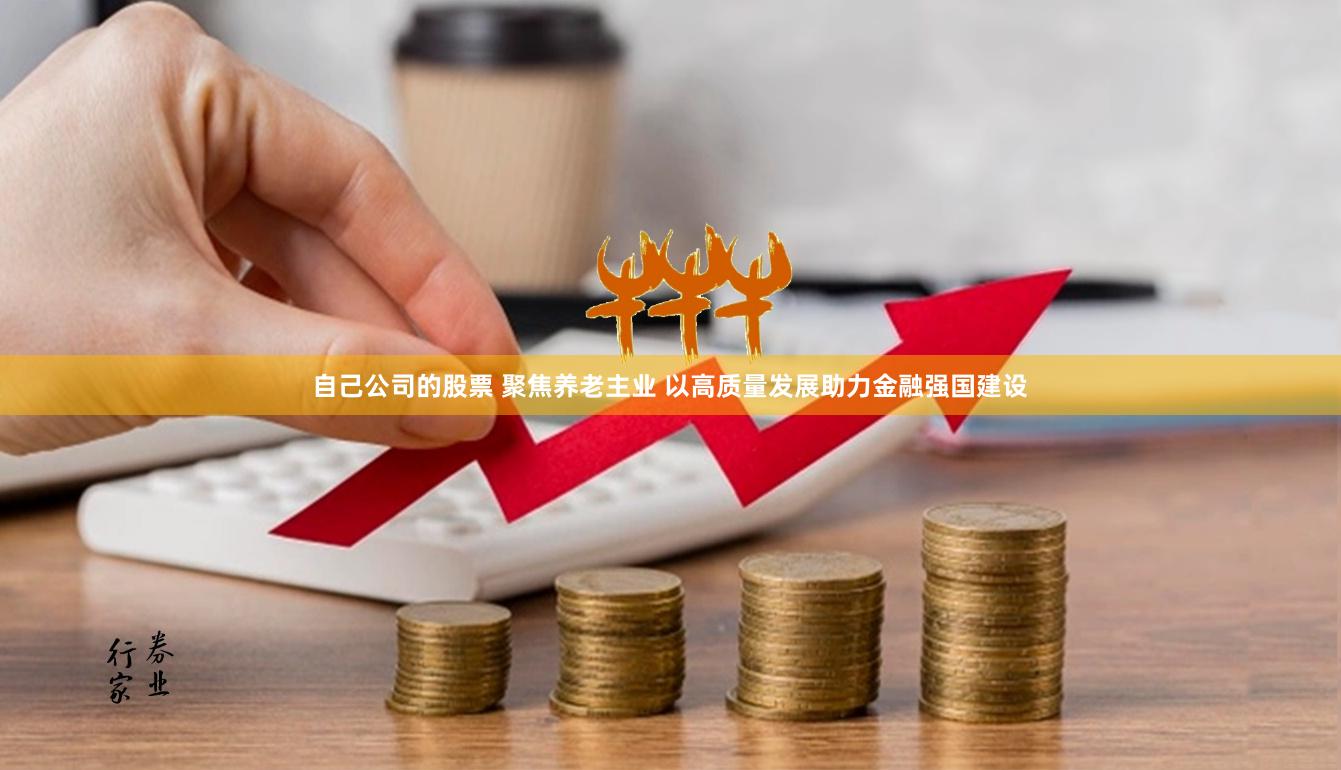 自己公司的股票 聚焦养老主业 以高质量发展助力金融强国建设