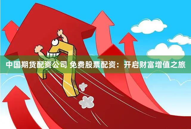 中国期货配资公司 免费股票配资：开启财富增值之旅