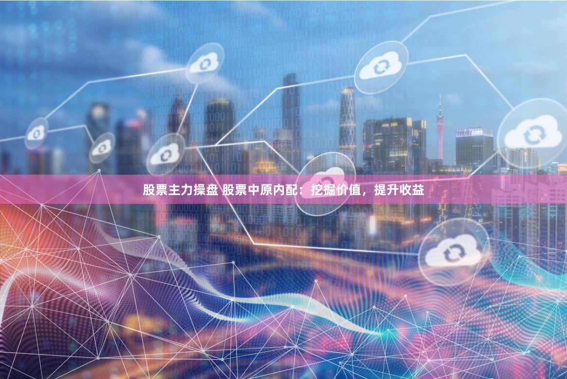 股票主力操盘 股票中原内配：挖掘价值，提升收益