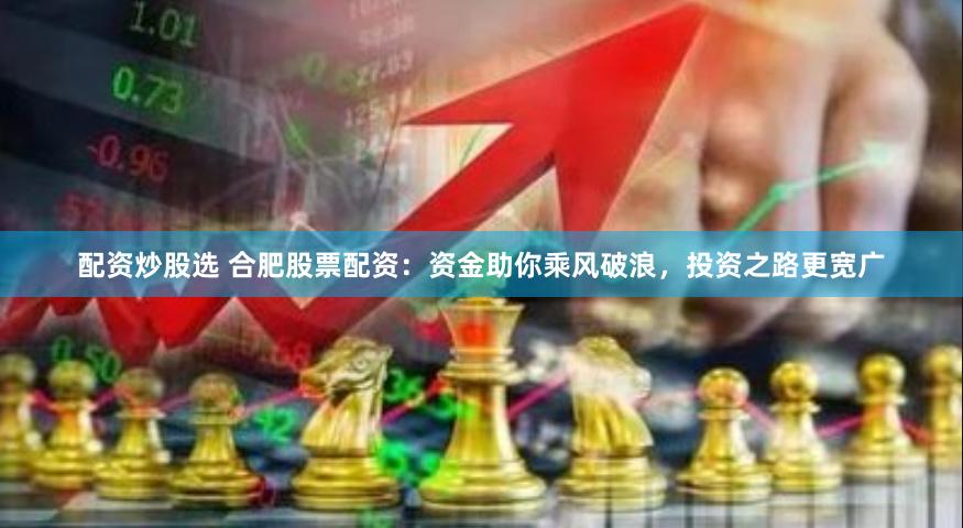 配资炒股选 合肥股票配资：资金助你乘风破浪，投资之路更宽广