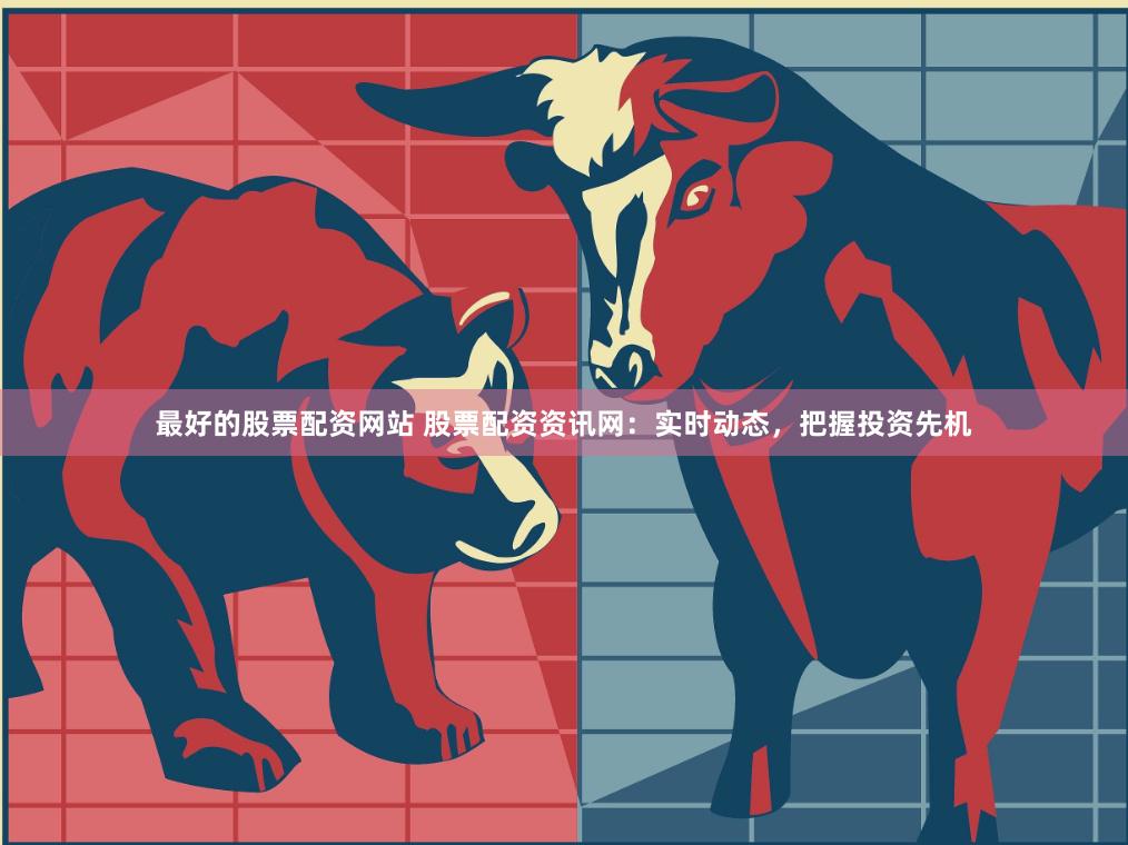 最好的股票配资网站 股票配资资讯网：实时动态，把握投资先机