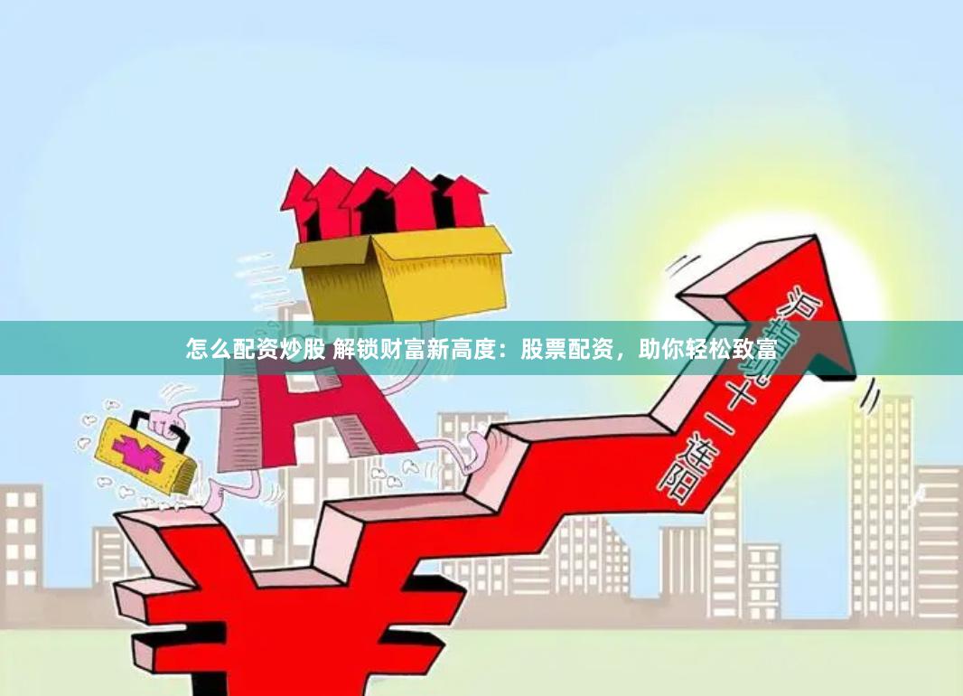 怎么配资炒股 解锁财富新高度：股票配资，助你轻松致富