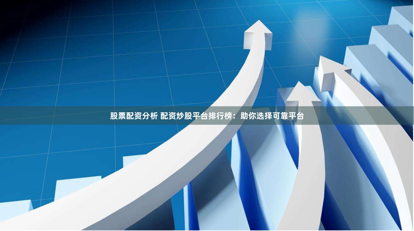 股票配资分析 配资炒股平台排行榜：助你选择可靠平台