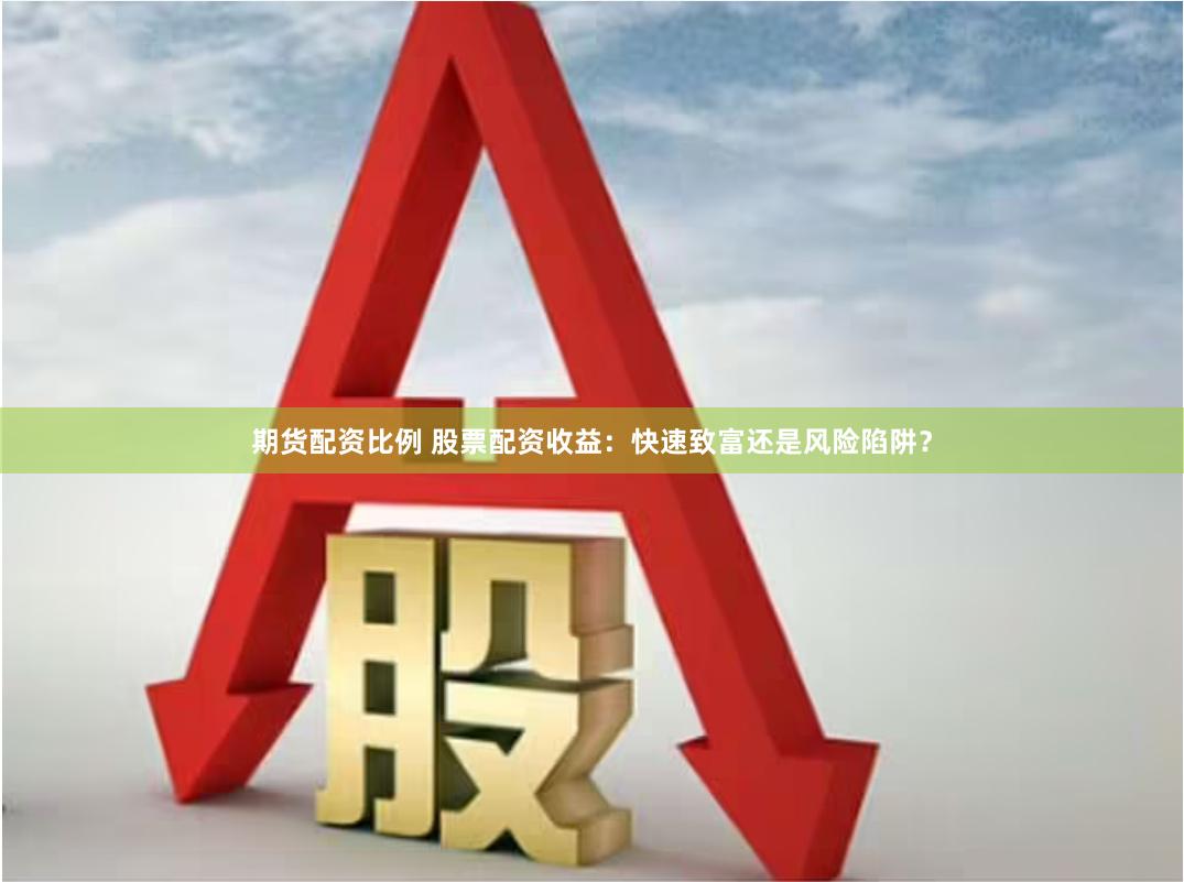 期货配资比例 股票配资收益：快速致富还是风险陷阱？