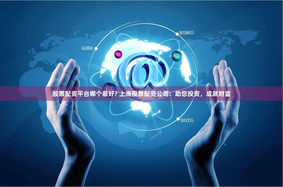 股票配资平台哪个最好? 上海股票配资公司：助您投资，成就财富