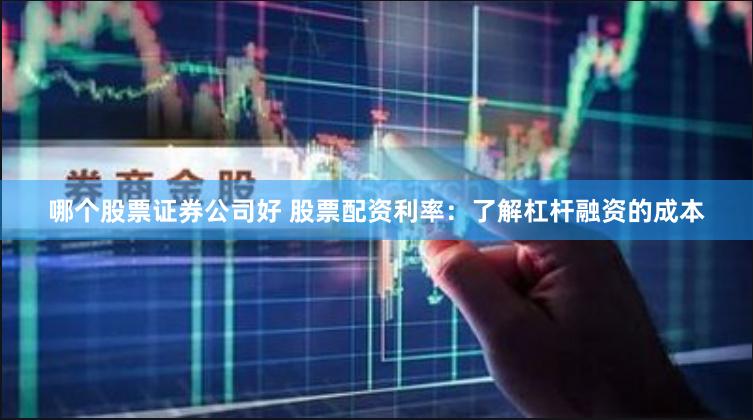 哪个股票证券公司好 股票配资利率：了解杠杆融资的成本