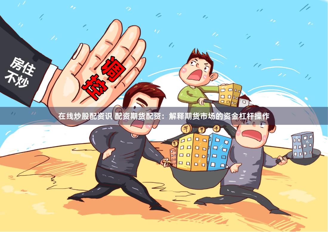 在线炒股配资识 配资期货配资：解释期货市场的资金杠杆操作