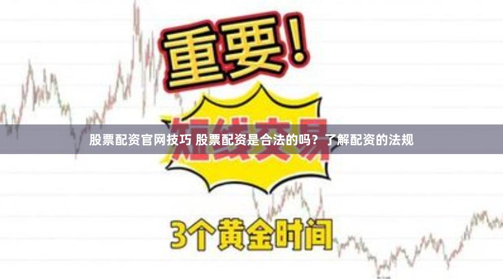 股票配资官网技巧 股票配资是合法的吗？了解配资的法规