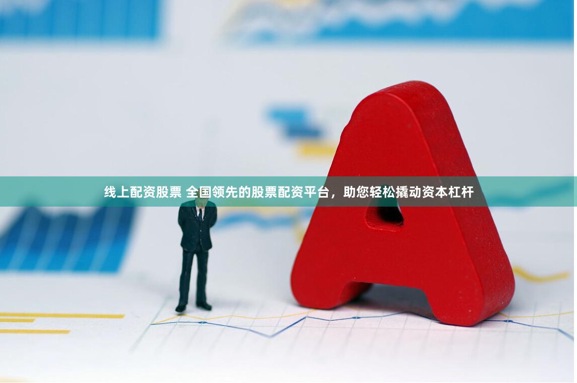 线上配资股票 全国领先的股票配资平台，助您轻松撬动资本杠杆