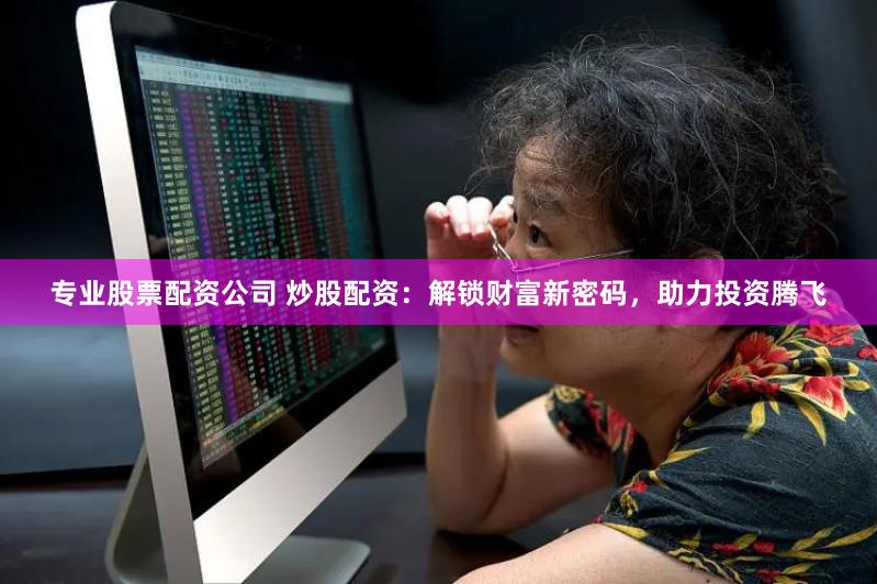 专业股票配资公司 炒股配资：解锁财富新密码，助力投资腾飞