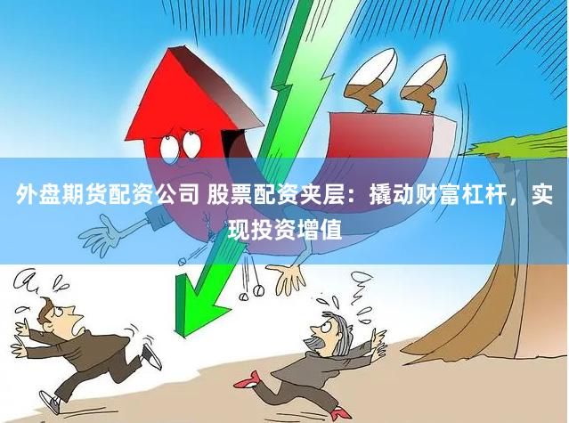 外盘期货配资公司 股票配资夹层：撬动财富杠杆，实现投资增值