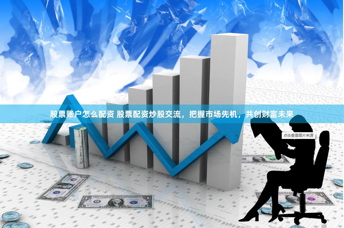 股票账户怎么配资 股票配资炒股交流，把握市场先机，共创财富未来