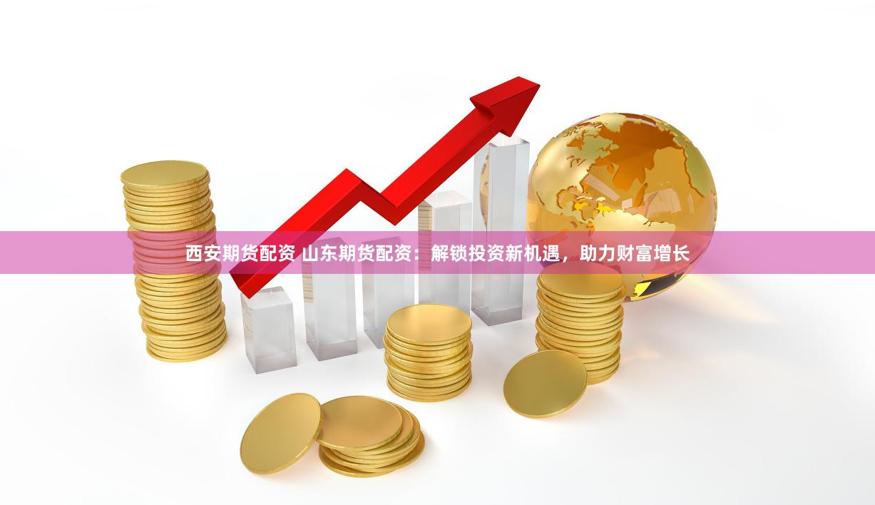 西安期货配资 山东期货配资：解锁投资新机遇，助力财富增长