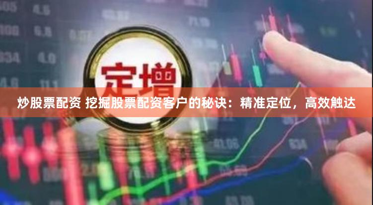 炒股票配资 挖掘股票配资客户的秘诀：精准定位，高效触达