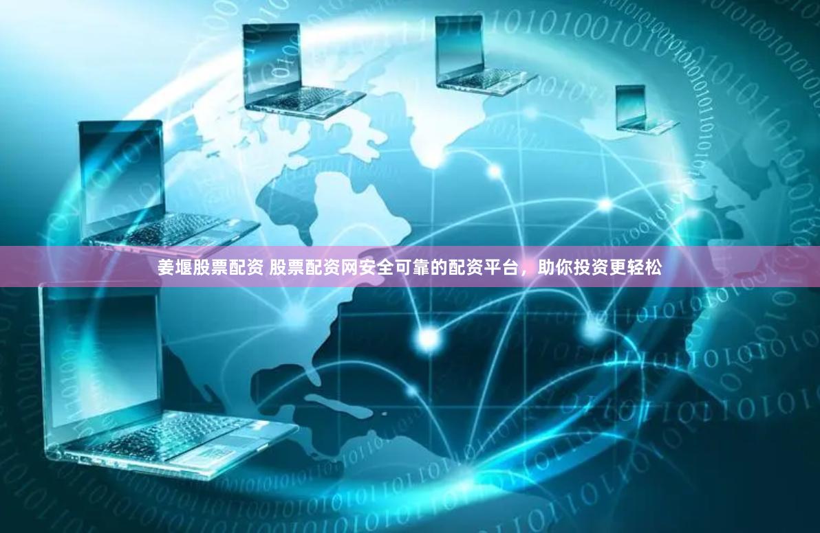 姜堰股票配资 股票配资网安全可靠的配资平台，助你投资更轻松