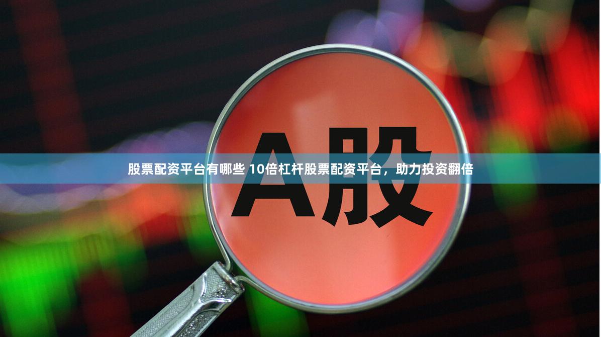 股票配资平台有哪些 10倍杠杆股票配资平台，助力投资翻倍