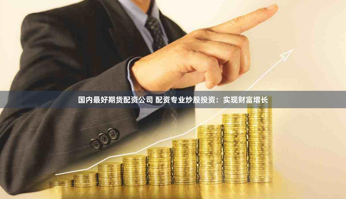 国内最好期货配资公司 配资专业炒股投资：实现财富增长
