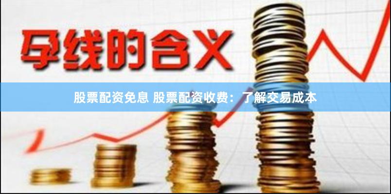 股票配资免息 股票配资收费：了解交易成本
