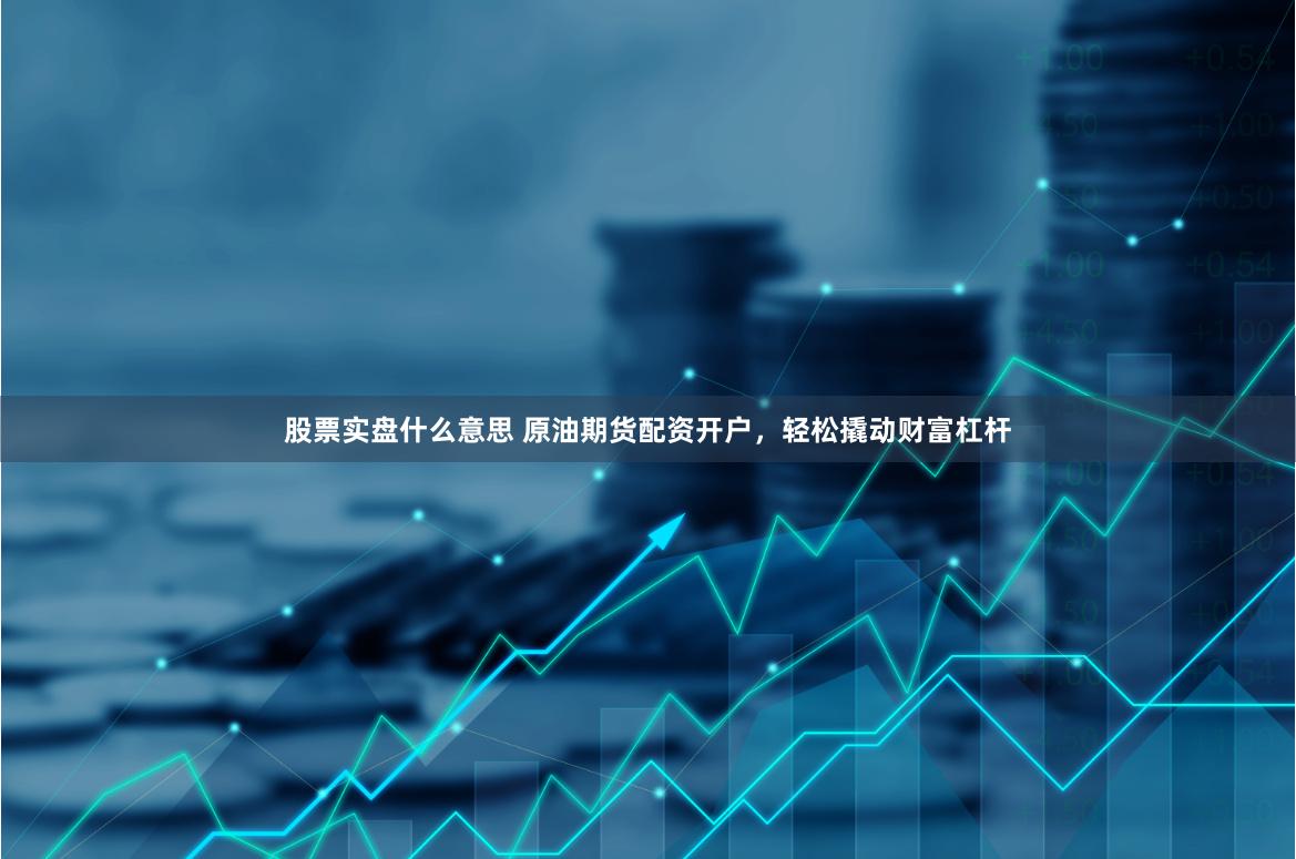 股票实盘什么意思 原油期货配资开户，轻松撬动财富杠杆