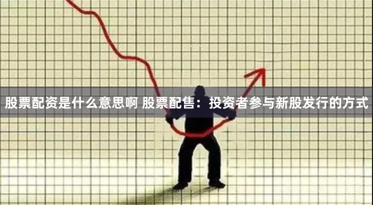 股票配资是什么意思啊 股票配售：投资者参与新股发行的方式