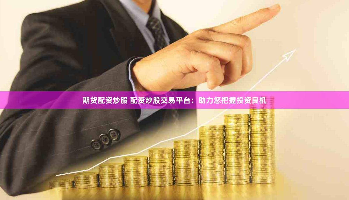 期货配资炒股 配资炒股交易平台：助力您把握投资良机