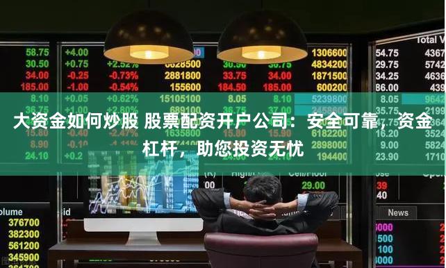 大资金如何炒股 股票配资开户公司：安全可靠，资金杠杆，助您投资无忧
