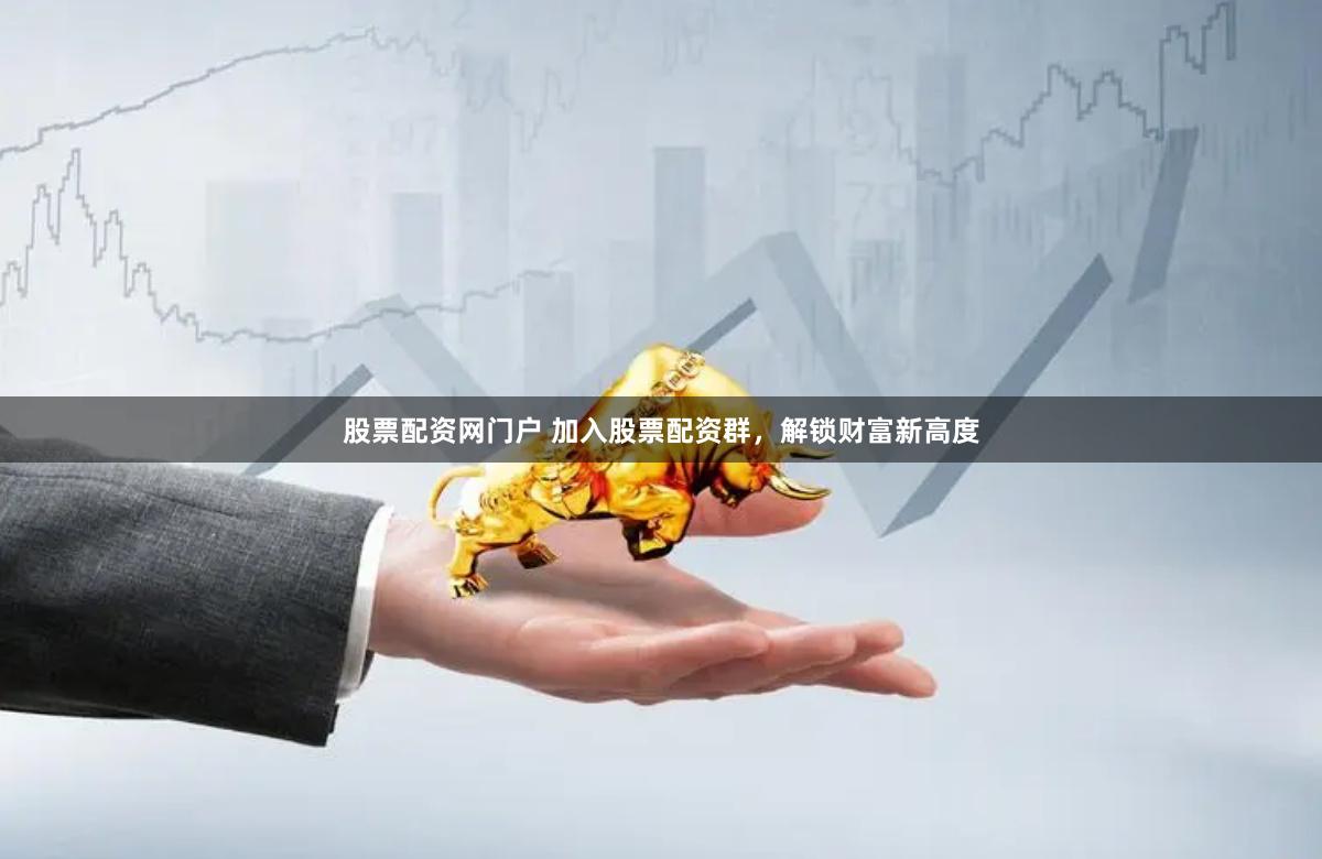 股票配资网门户 加入股票配资群，解锁财富新高度