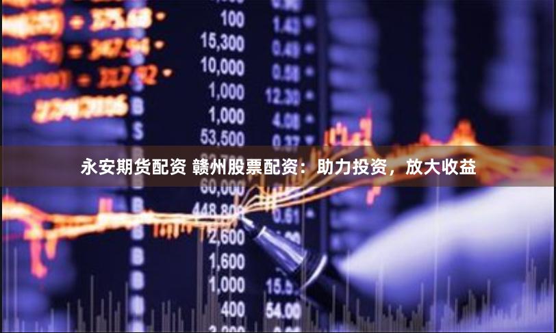 永安期货配资 赣州股票配资：助力投资，放大收益