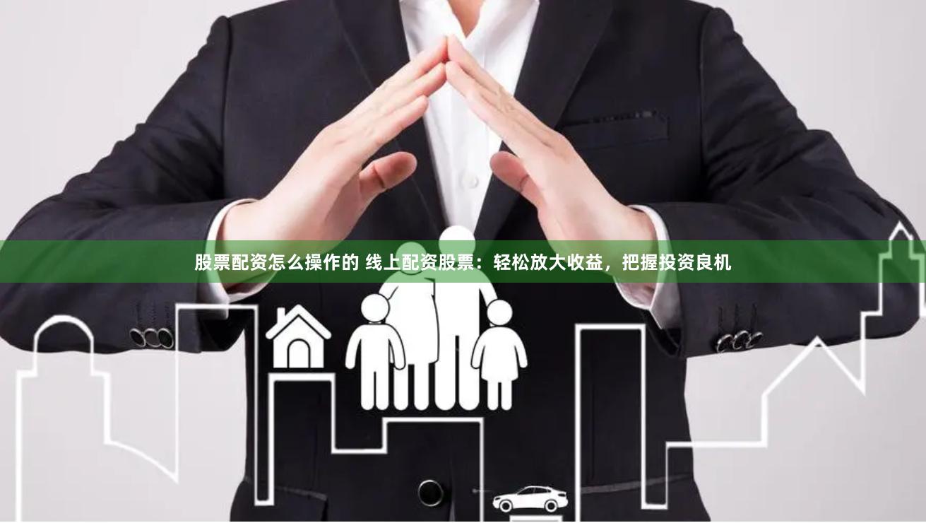 股票配资怎么操作的 线上配资股票：轻松放大收益，把握投资良机