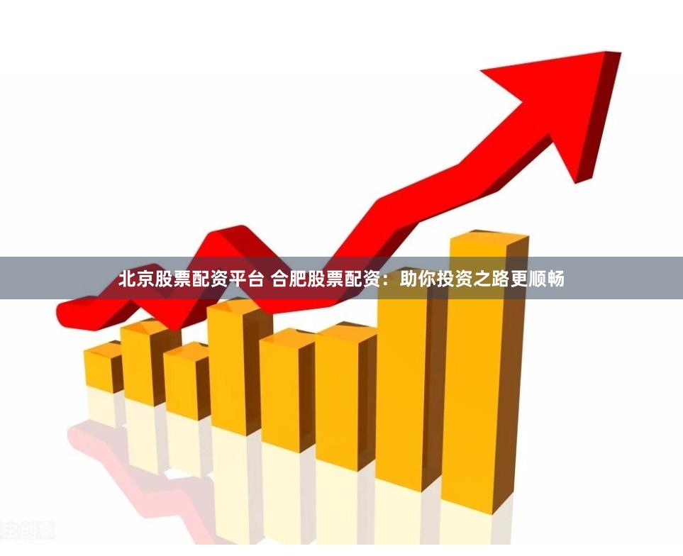 北京股票配资平台 合肥股票配资：助你投资之路更顺畅