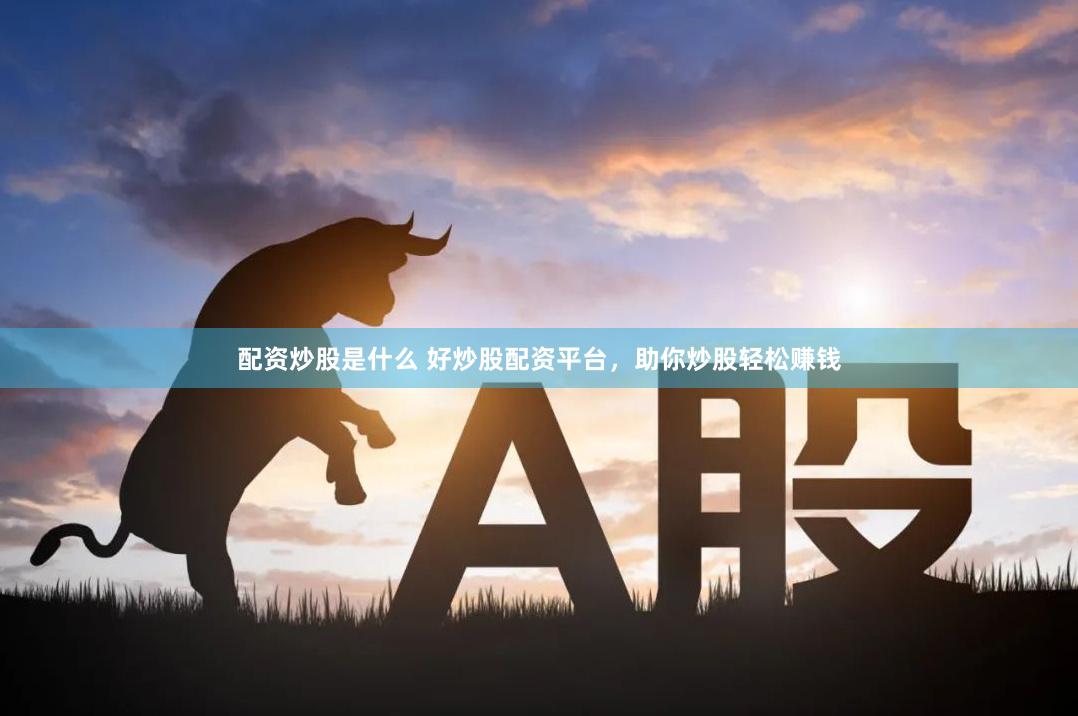 配资炒股是什么 好炒股配资平台，助你炒股轻松赚钱