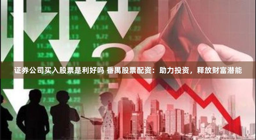 证券公司买入股票是利好吗 番禺股票配资：助力投资，释放财富潜能