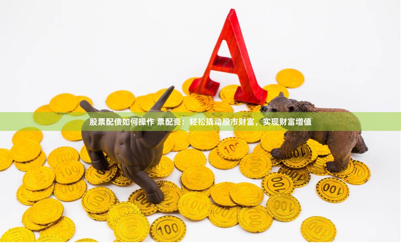 股票配债如何操作 票配资：轻松撬动股市财富，实现财富增值