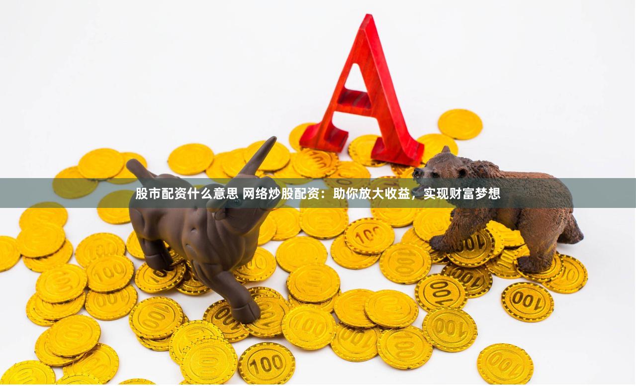 股市配资什么意思 网络炒股配资：助你放大收益，实现财富梦想