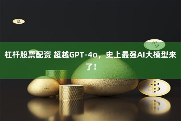 杠杆股票配资 超越GPT-4o，史上最强AI大模型来了！