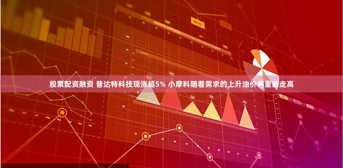 股票配资融资 普达特科技现涨超5% 小摩料随着需求的上升油价将重新走高
